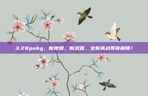 3.28pubg,新地图、新武器,全新挑战等你解锁!