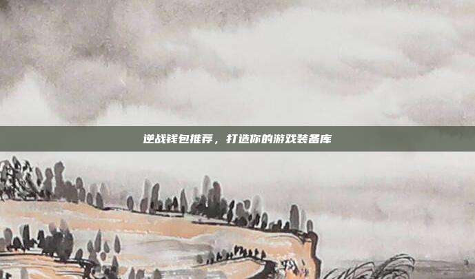 逆战钱包推荐,打造你的游戏装备库