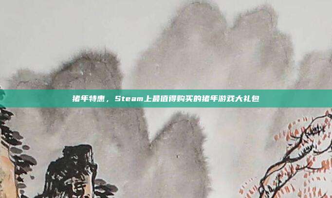 猪年特惠，Steam上最值得购买的猪年游戏大礼包