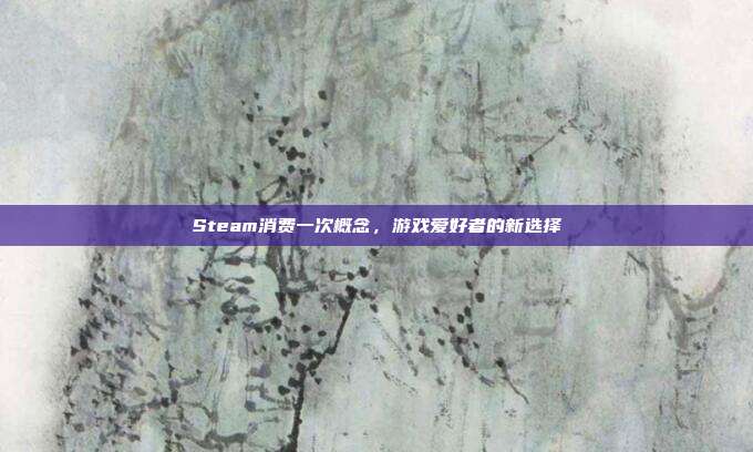 Steam消费一次概念，游戏爱好者的新选择