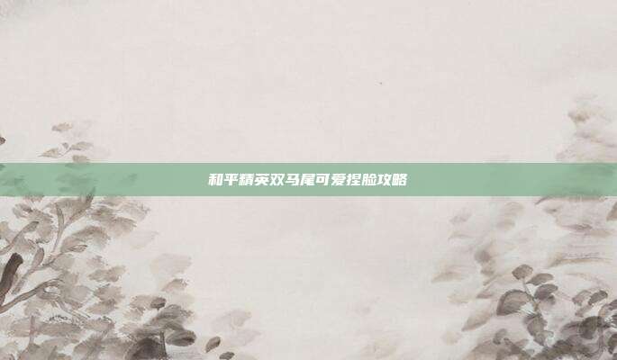 和平精英双马尾可爱捏脸攻略