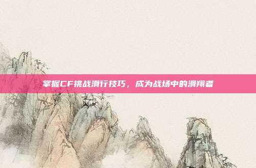 掌握CF挑战滑行技巧，成为战场中的滑翔者