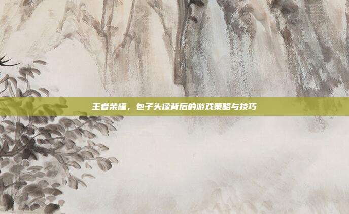 王者荣耀，包子头像背后的游戏策略与技巧