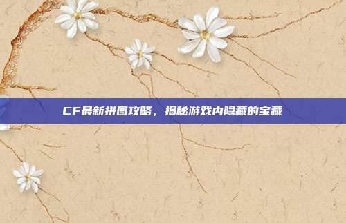 CF最新拼图攻略，揭秘游戏内隐藏的宝藏