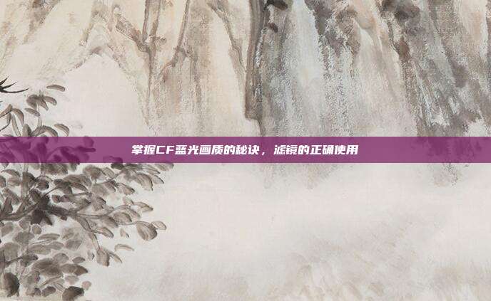 掌握CF蓝光画质的秘诀,滤镜的正确使用