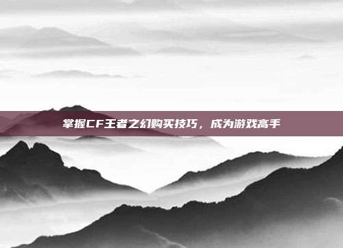 掌握CF王者之幻购买技巧，成为游戏高手