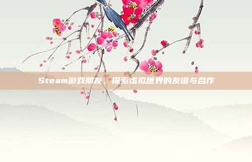 Steam游戏朋友，探索虚拟世界的友谊与合作