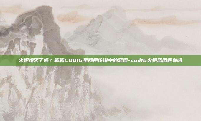火把熄灭了吗？聊聊COD16里那把传说中的蓝图-cod16火把蓝图还有吗