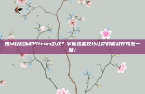 如何轻松拆卸Steam游戏?掌握这些技巧让你的游戏库焕然一新!