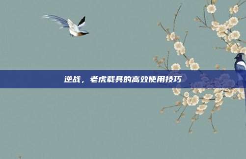 逆战，老虎载具的高效使用技巧