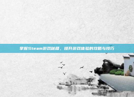 掌握Steam游戏秘籍，提升游戏体验的攻略与技巧