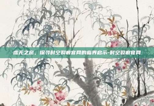 虚无之窗,探寻时空裂痕官网的临界启示-时空裂痕官网