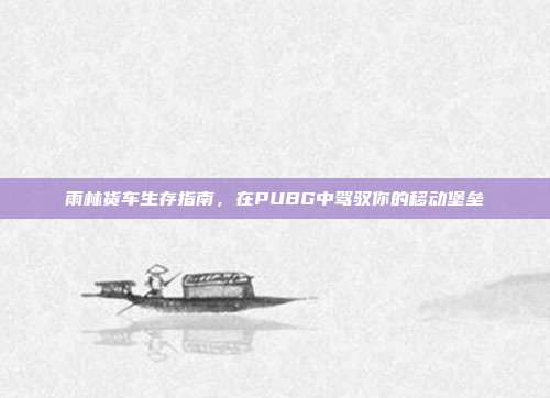 雨林货车生存指南，在PUBG中驾驭你的移动堡垒
