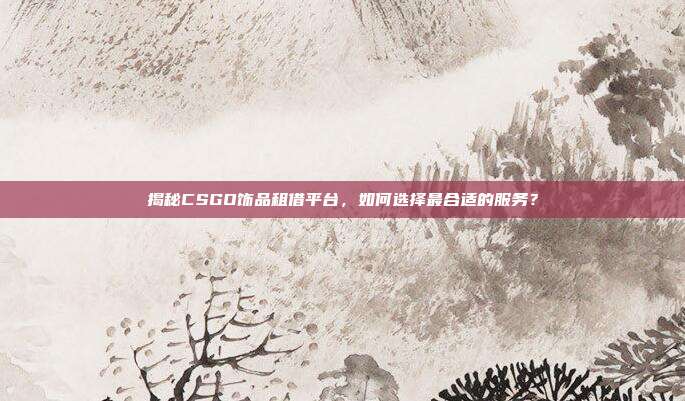揭秘CSGO饰品租借平台，如何选择最合适的服务？