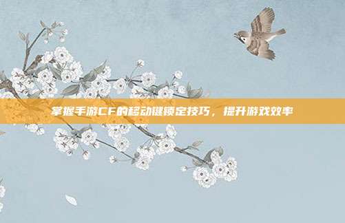 掌握手游CF的移动键锁定技巧，提升游戏效率