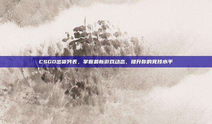 CSGO出货列表，掌握最新游戏动态，提升你的竞技水平