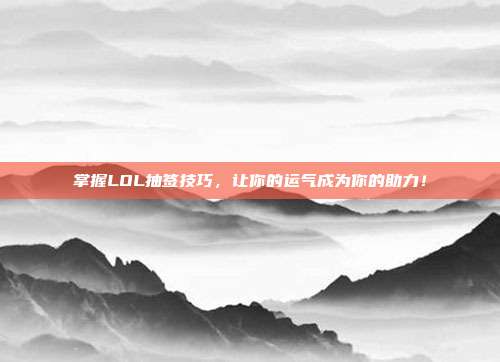 掌握LOL抽签技巧,让你的运气成为你的助力!