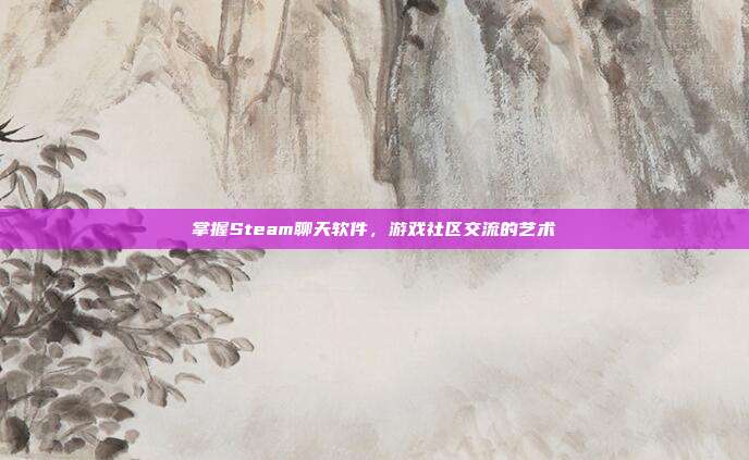 掌握Steam聊天软件,游戏社区交流的艺术