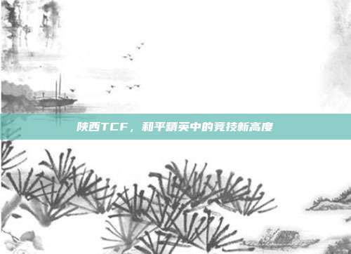 陕西TCF,和平精英中的竞技新高度