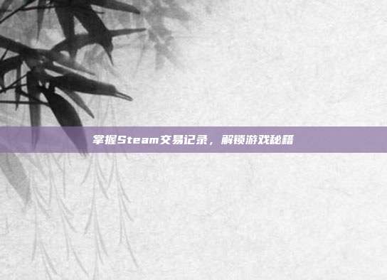 掌握Steam交易记录，解锁游戏秘籍