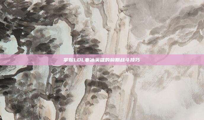 掌握LOL寒冰英雄的前期战斗技巧