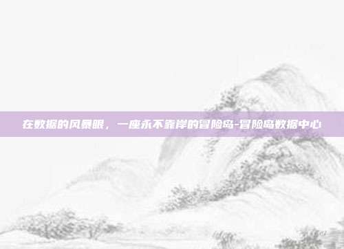 在数据的风暴眼,一座永不靠岸的冒险岛-冒险岛数据中心