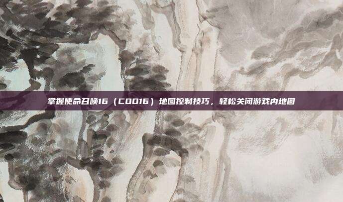 掌握使命召唤16（COD16）地图控制技巧，轻松关闭游戏内地图