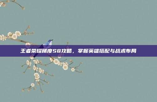 王者荣耀梯度S8攻略,掌握英雄搭配与战术布局