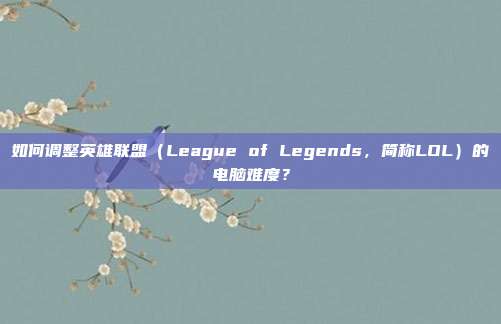 如何调整英雄联盟（League of Legends，简称LOL）的电脑难度？