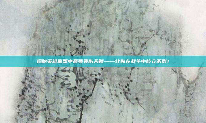 揭秘英雄联盟中最强免伤天赋——让你在战斗中屹立不倒!