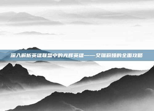 深入解析英雄联盟中的光辉英雄——艾瑞莉娅的全面攻略
