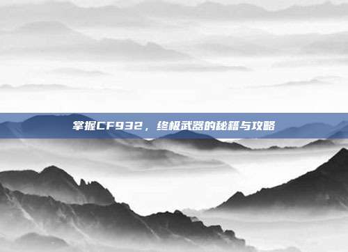 掌握CF932，终极武器的秘籍与攻略