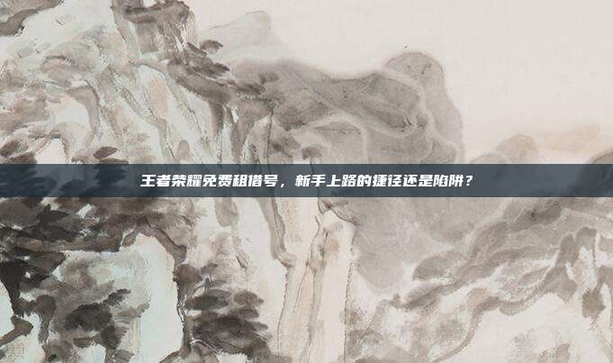 王者荣耀免费租借号,新手上路的捷径还是陷阱?