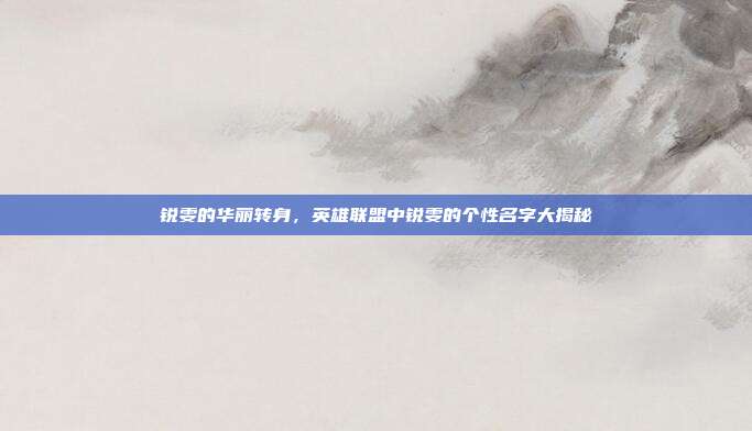 锐雯的华丽转身，英雄联盟中锐雯的个性名字大揭秘