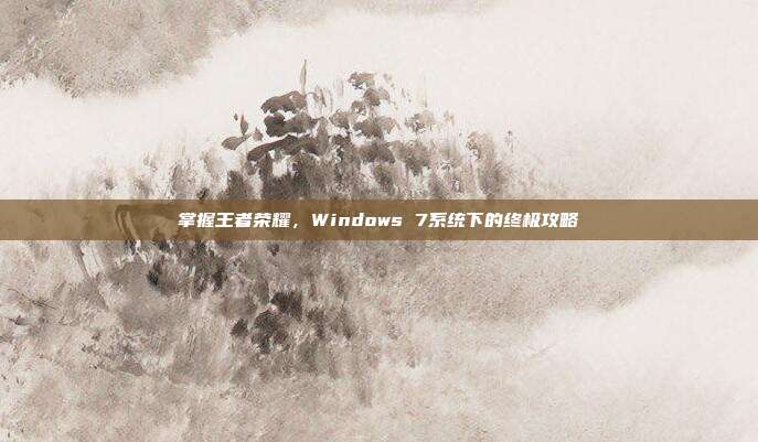 掌握王者荣耀，Windows 7系统下的终极攻略