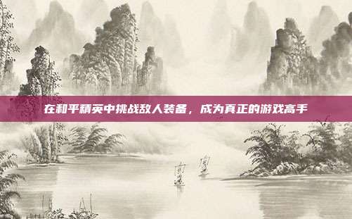 在和平精英中挑战敌人装备，成为真正的游戏高手