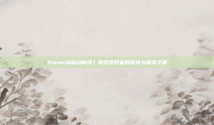 Steam总自动离线？游戏爱好者的困扰与解决之道