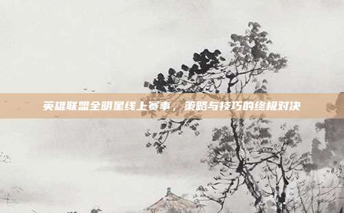 英雄联盟全明星线上赛事，策略与技巧的终极对决