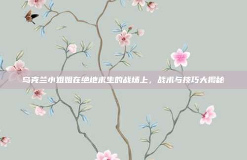 乌克兰小姐姐在绝地求生的战场上，战术与技巧大揭秘