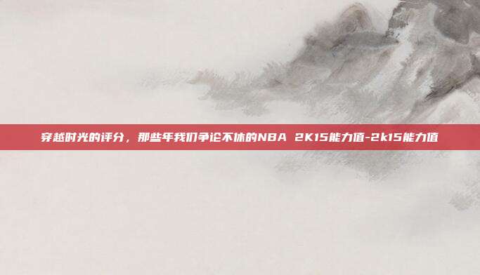 穿越时光的评分,那些年我们争论不休的NBA 2K15能力值-2k15能力值