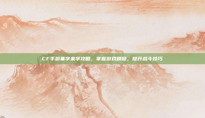 CF手游集字来字攻略,掌握游戏精髓,提升战斗技巧