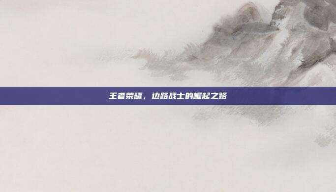王者荣耀,边路战士的崛起之路