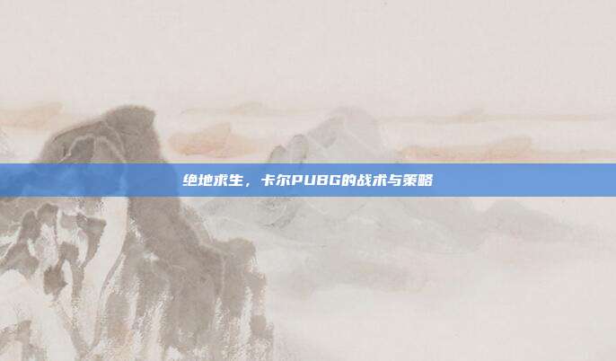 绝地求生，卡尔PUBG的战术与策略