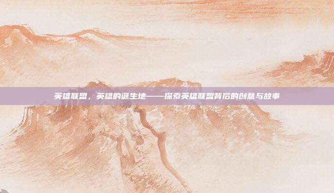 英雄联盟，英雄的诞生地——探索英雄联盟背后的创意与故事
