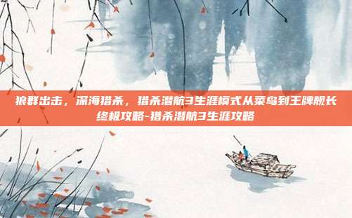 狼群出击,深海猎杀,猎杀潜航3生涯模式从菜鸟到王牌舰长终极攻略-猎杀潜航3生涯攻略