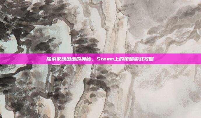 探索家族图谱的奥秘，Steam上的策略游戏攻略