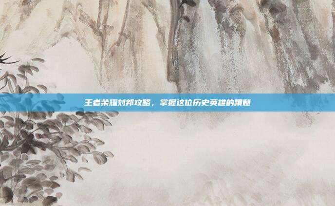 王者荣耀刘邦攻略,掌握这位历史英雄的精髓