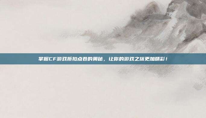 掌握CF游戏折扣点卷的奥秘，让你的游戏之旅更加精彩！