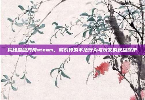 揭秘盗版方舟steam，游戏界的不法行为与玩家的权益保护