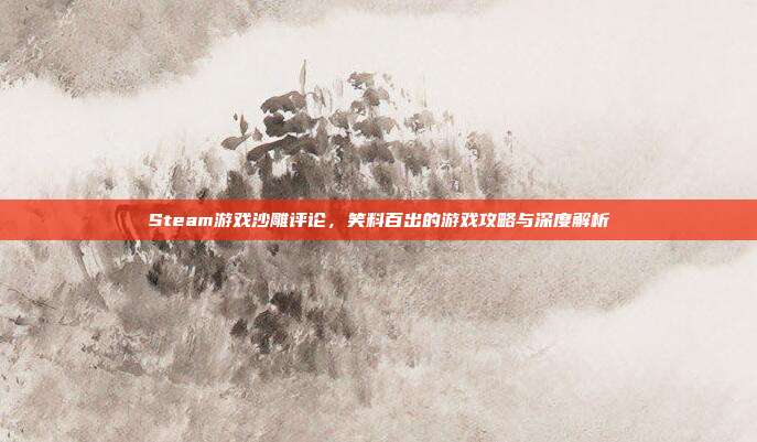 Steam游戏沙雕评论,笑料百出的游戏攻略与深度解析